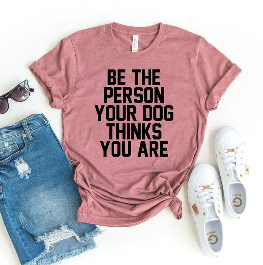 Be The Person Your Dog Thinks You Are T-shirt