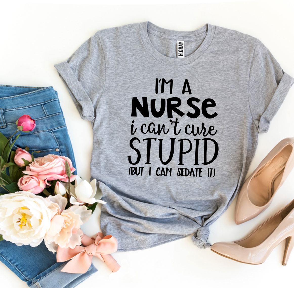 I'm a Nurse I Can't Cure Stupid T-shirt