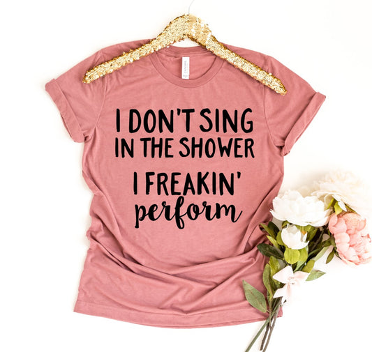 I Don't Sing In The Shower I Freaking Perform Shirt