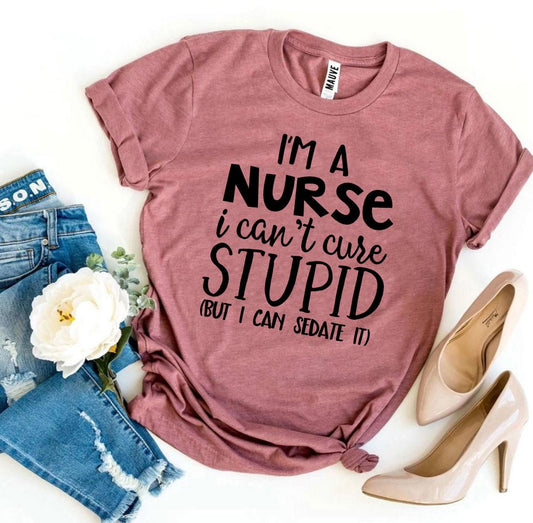 I'm a Nurse I Can't Cure Stupid T-shirt